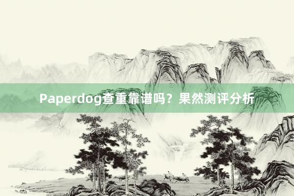 Paperdog查重靠谱吗？果然测评分析